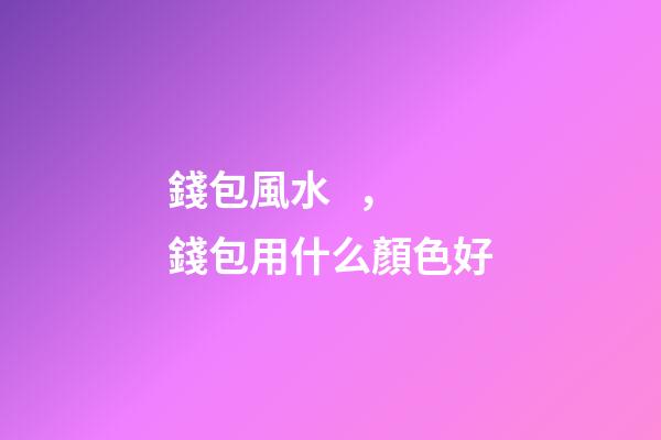 錢包風水，錢包用什么顏色好